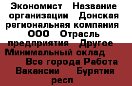 Экономист › Название организации ­ Донская региональная компания, ООО › Отрасль предприятия ­ Другое › Минимальный оклад ­ 23 000 - Все города Работа » Вакансии   . Бурятия респ.